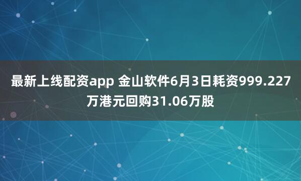 最新上线配资app 金山软件6月3日耗资999.227万港元回购31.06万股