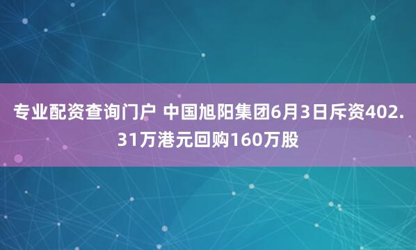 专业配资查询门户 中国旭阳集团6月3日斥资402.31万港元回购160万股