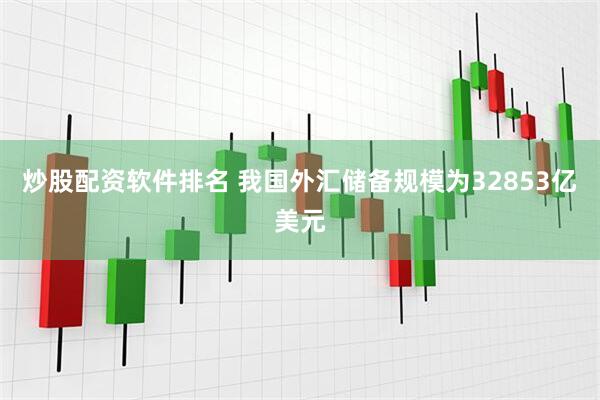 炒股配资软件排名 我国外汇储备规模为32853亿美元