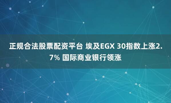 正规合法股票配资平台 埃及EGX 30指数上涨2.7% 国际商业银行领涨