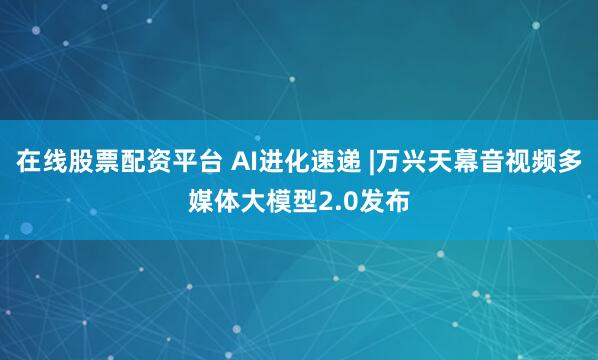 在线股票配资平台 AI进化速递 |万兴天幕音视频多媒体大模型2.0发布