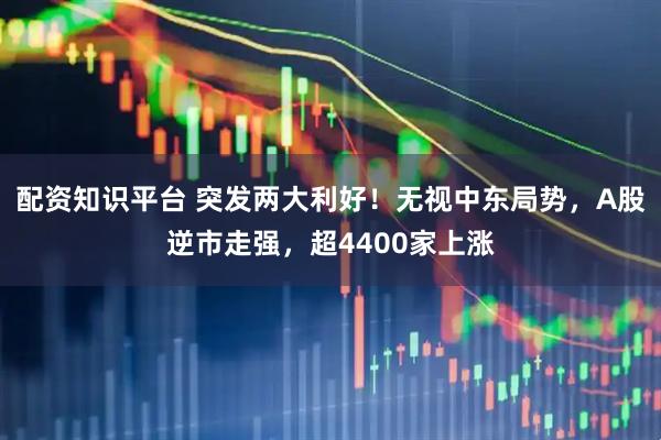 配资知识平台 突发两大利好！无视中东局势，A股逆市走强，超4400家上涨