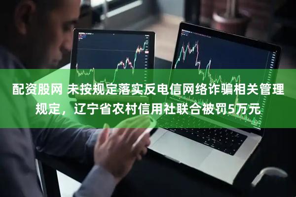 配资股网 未按规定落实反电信网络诈骗相关管理规定，辽宁省农村信用社联合被罚5万元