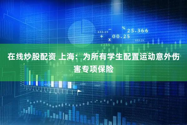 在线炒股配资 上海：为所有学生配置运动意外伤害专项保险