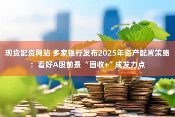 现货配资网站 多家银行发布2025年资产配置策略：看好A股前景 “固收+”成发力点