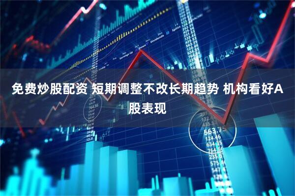 免费炒股配资 短期调整不改长期趋势 机构看好A股表现