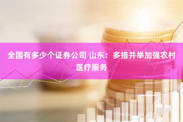 全国有多少个证券公司 山东：多措并举加强农村医疗服务