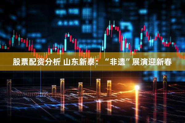 股票配资分析 山东新泰：“非遗”展演迎新春