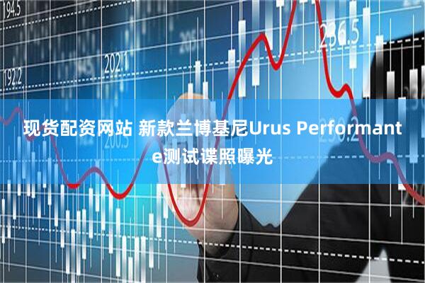 现货配资网站 新款兰博基尼Urus Performante测试谍照曝光