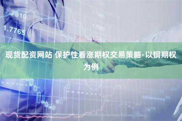 现货配资网站 保护性看涨期权交易策略-以铜期权为例