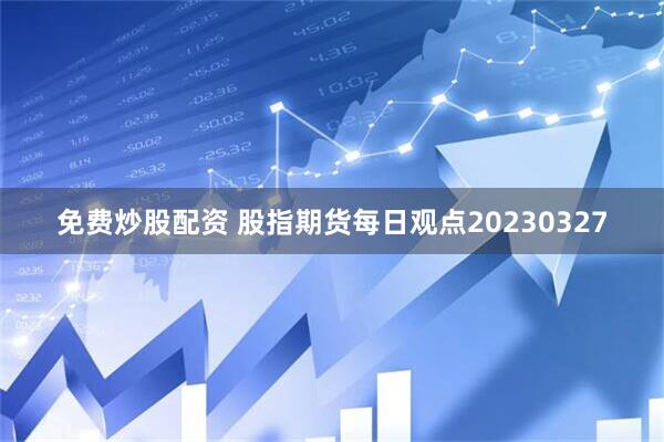 免费炒股配资 股指期货每日观点20230327