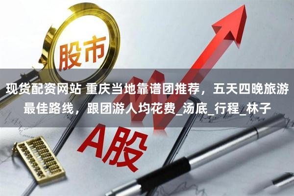 现货配资网站 重庆当地靠谱团推荐，五天四晚旅游最佳路线，跟团游人均花费_汤底_行程_林子