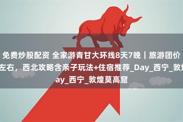 免费炒股配资 全家游青甘大环线8天7晚｜旅游团价格1800左右，西北攻略含亲子玩法+住宿推荐_Day_西宁_敦煌莫高窟