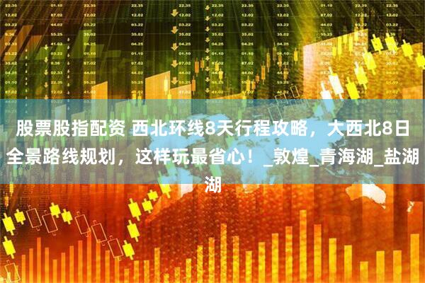 股票股指配资 西北环线8天行程攻略，大西北8日全景路线规划，这样玩最省心！_敦煌_青海湖_盐湖