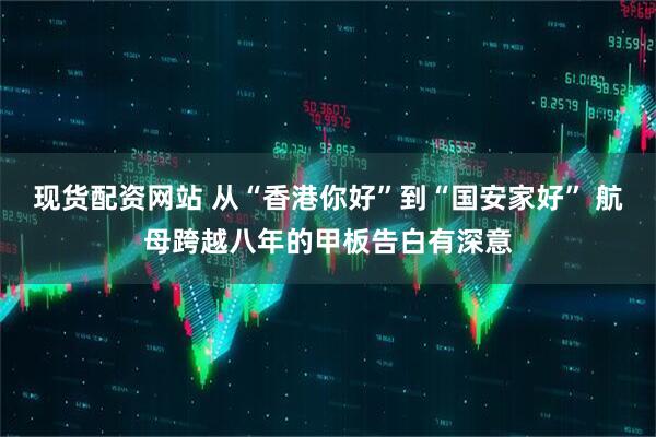 现货配资网站 从“香港你好”到“国安家好” 航母跨越八年的甲板告白有深意