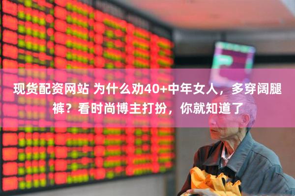现货配资网站 为什么劝40+中年女人，多穿阔腿裤？看时尚博主打扮，你就知道了