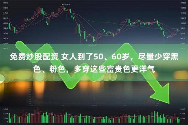 免费炒股配资 女人到了50、60岁，尽量少穿黑色、粉色，多穿这些富贵色更洋气