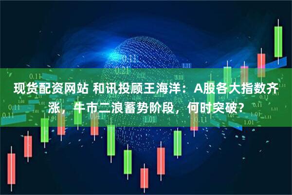 现货配资网站 和讯投顾王海洋：A股各大指数齐涨，牛市二浪蓄势阶段，何时突破？