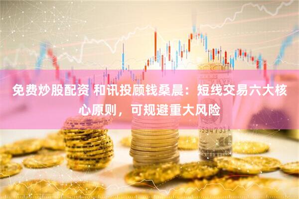 免费炒股配资 和讯投顾钱桑晨：短线交易六大核心原则，可规避重大风险