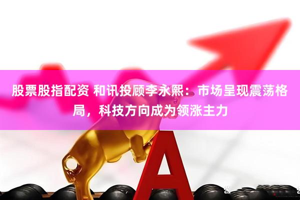 股票股指配资 和讯投顾李永熙：市场呈现震荡格局，科技方向成为领涨主力