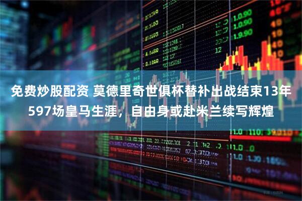 免费炒股配资 莫德里奇世俱杯替补出战结束13年597场皇马生涯，自由身或赴米兰续写辉煌