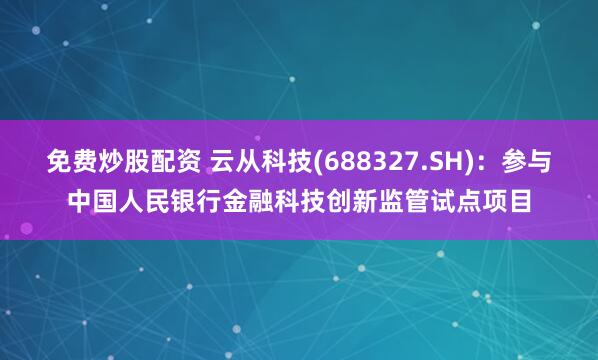 免费炒股配资 云从科技(688327.SH)：参与中国人民银行金融科技创新监管试点项目