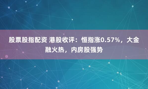 股票股指配资 港股收评：恒指涨0.57%，大金融火热，内房股强势