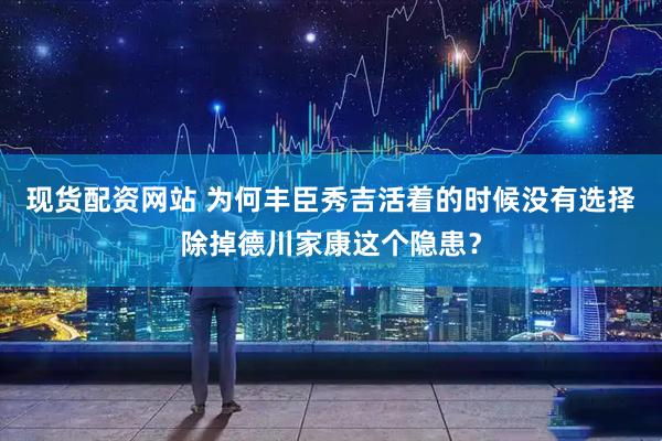 现货配资网站 为何丰臣秀吉活着的时候没有选择除掉德川家康这个隐患？