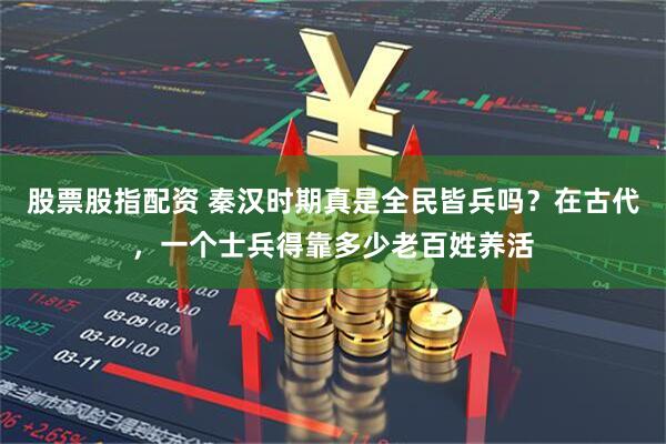 股票股指配资 秦汉时期真是全民皆兵吗？在古代，一个士兵得靠多少老百姓养活