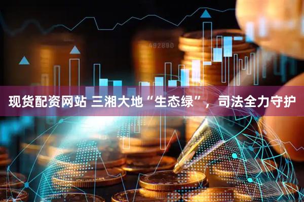 现货配资网站 三湘大地“生态绿”，司法全力守护