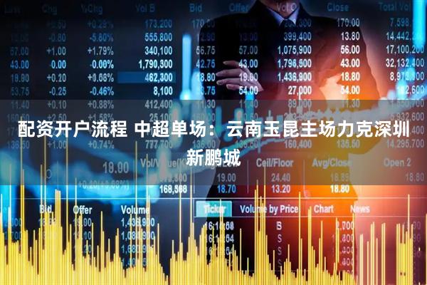 配资开户流程 中超单场：云南玉昆主场力克深圳新鹏城