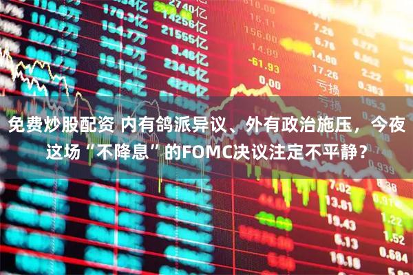 免费炒股配资 内有鸽派异议、外有政治施压，今夜这场“不降息”的FOMC决议注定不平静？