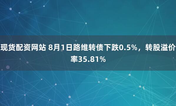 现货配资网站 8月1日路维转债下跌0.5%，转股溢价率35.81%
