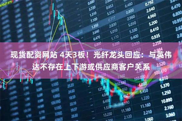 现货配资网站 4天3板！光纤龙头回应：与英伟达不存在上下游或供应商客户关系
