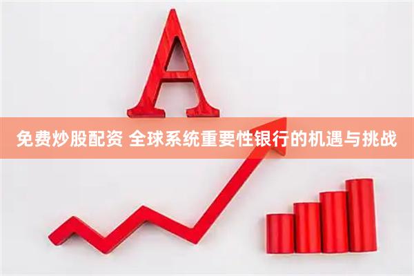 免费炒股配资 全球系统重要性银行的机遇与挑战
