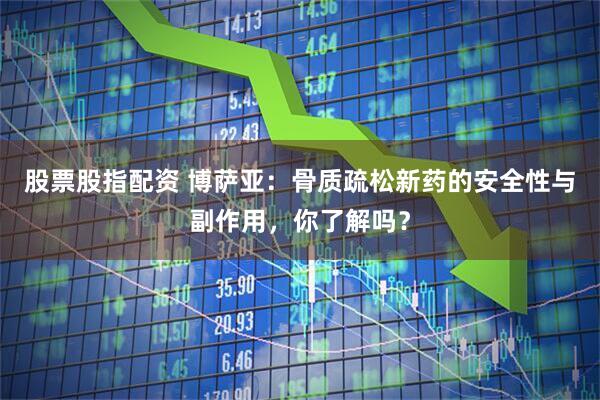 股票股指配资 博萨亚:骨质疏松新药的安全性与副作用,你了解吗?