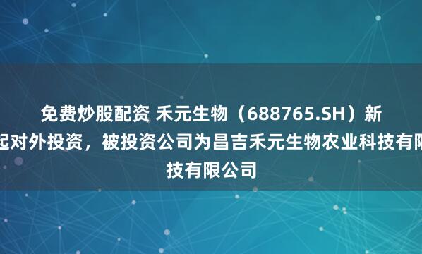 免费炒股配资 禾元生物（688765.SH）新增一起对外投资，被投资公司为昌吉禾元生物农业科技有限公司