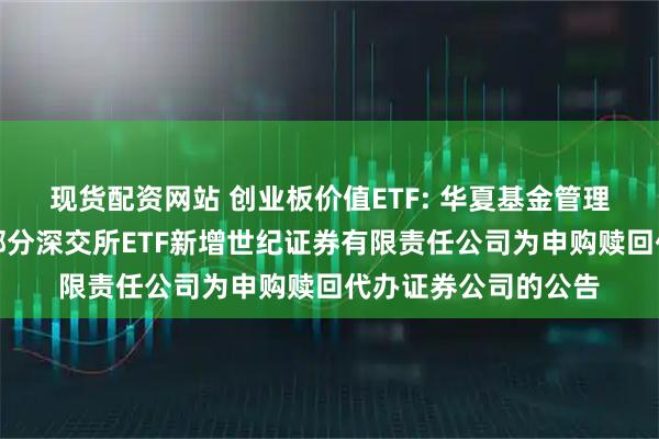 现货配资网站 创业板价值ETF: 华夏基金管理有限公司关于旗下部分深交所ETF新增世纪证券有限责任公司为申购赎回代办证券公司的公告