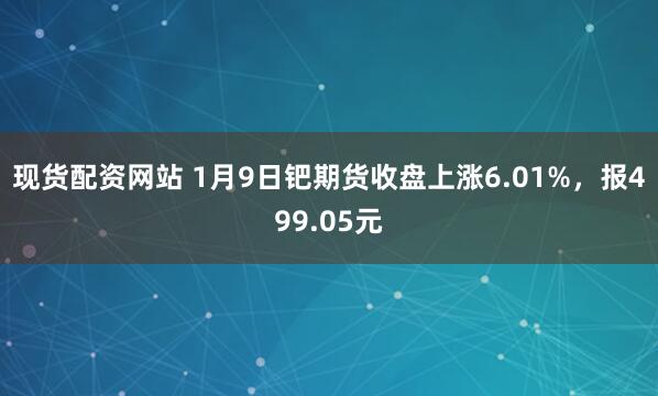 现货配资网站 1月9日钯期货收盘上涨6.01%，报499.05元