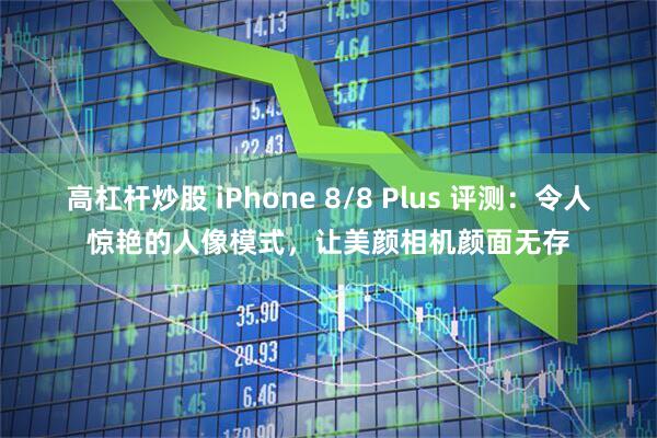 高杠杆炒股 iPhone 8/8 Plus 评测：令人惊艳的人像模式，让美颜相机颜面无存