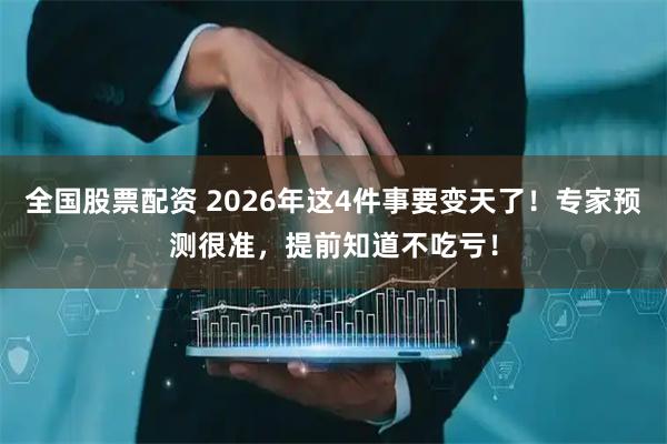 全国股票配资 2026年这4件事要变天了！专家预测很准，提前知道不吃亏！