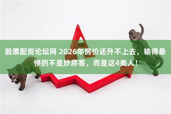 股票配资论坛网 2026年房价还升不上去，输得最惨的不是炒房客，而是这4类人！