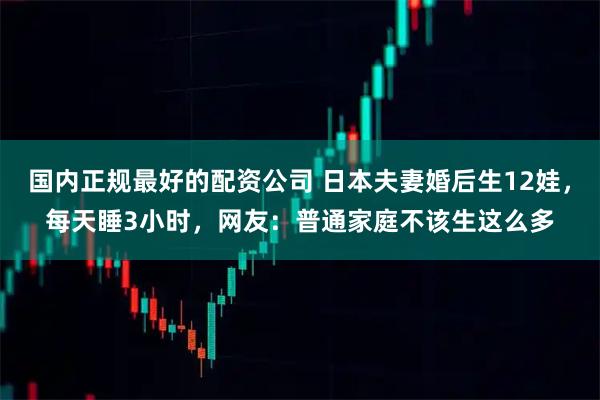 国内正规最好的配资公司 日本夫妻婚后生12娃，每天睡3小时，网友：普通家庭不该生这么多