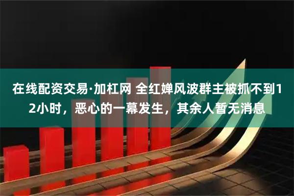 在线配资交易·加杠网 全红婵风波群主被抓不到12小时，恶心的一幕发生，其余人暂无消息