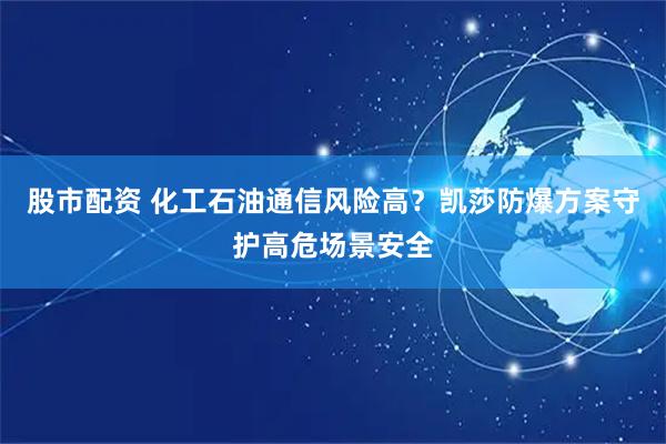 股市配资 化工石油通信风险高？凯莎防爆方案守护高危场景安全