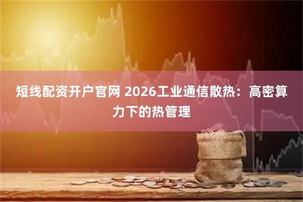 短线配资开户官网 2026工业通信散热：高密算力下的热管理