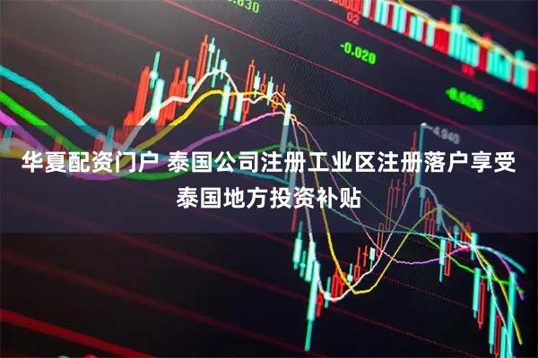 华夏配资门户 泰国公司注册工业区注册落户享受泰国地方投资补贴