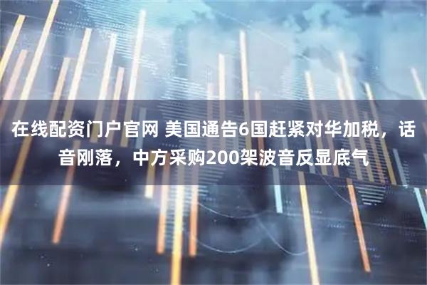 在线配资门户官网 美国通告6国赶紧对华加税，话音刚落，中方采购200架波音反显底气