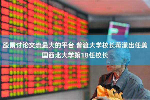 股票讨论交流最大的平台 普渡大学校长蒋濛出任美国西北大学第18任校长