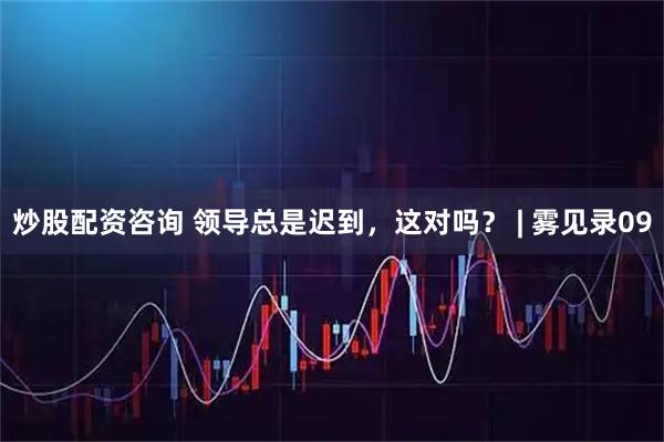 炒股配资咨询 领导总是迟到，这对吗？ | 雾见录09